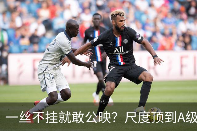 一丝不挂就敢公映？尺度顶到A级，这新片胆子也太肥了！