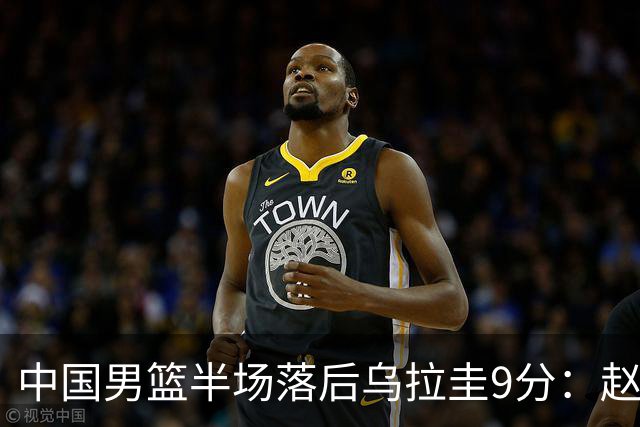 中国男篮半场落后乌拉圭9分：赵继伟复出险引冲突 赵嘉义12分