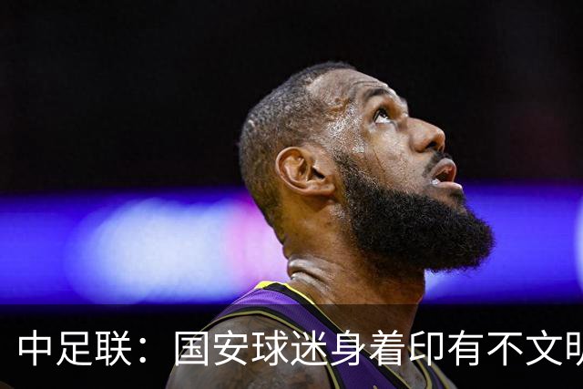 中足联：国安球迷身着印有不文明文字服装，对国安罚款5万元