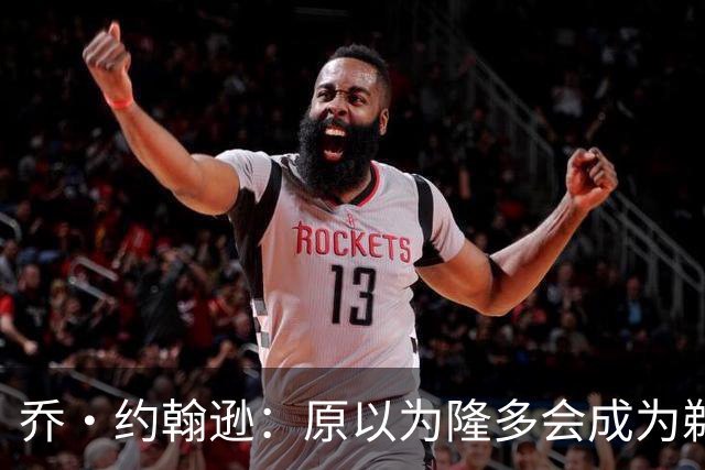 乔·约翰逊：原以为隆多会成为鹈鹕主帅 保罗也会成为优秀主教练