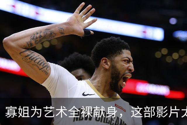 寡姐为艺术全裸献身，这部影片太顶了
