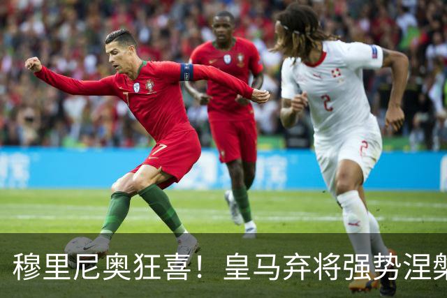 穆里尼奥狂喜！皇马弃将强势涅槃！伯纳乌老臣用一战证明自己