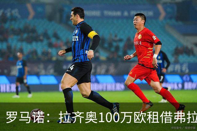 罗马诺：拉齐奥100万欧租借弗拉泰西达口头协议，买断费1400万欧