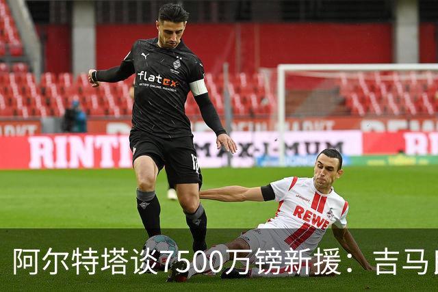 阿尔特塔谈7500万镑新援：吉马良斯将点燃阿森纳，带队迈向新高度