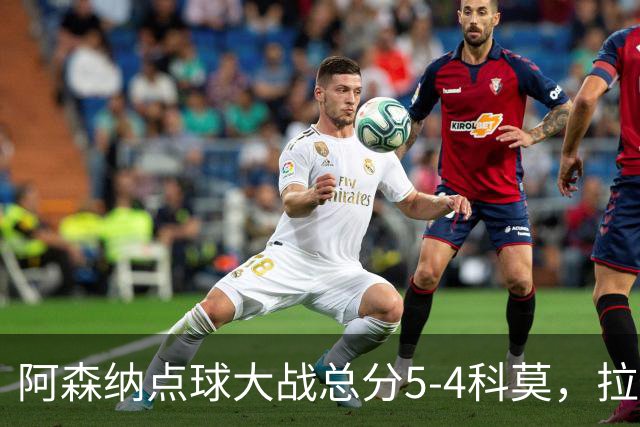 阿森纳点球大战总分5-4科莫，拉亚两扑点，莫拉塔失点